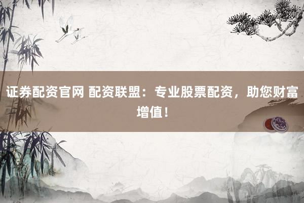 证券配资官网 配资联盟：专业股票配资，助您财富增值！