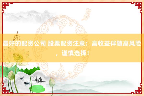 最好的配资公司 股票配资注意：高收益伴随高风险，谨慎选择！