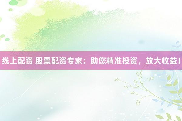 线上配资 股票配资专家：助您精准投资，放大收益！
