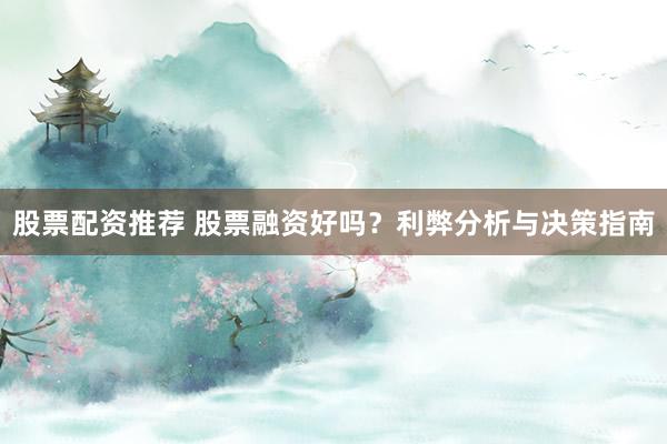 股票配资推荐 股票融资好吗？利弊分析与决策指南