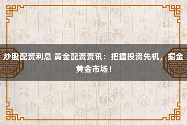 炒股配资利息 黄金配资资讯：把握投资先机，掘金黄金市场！