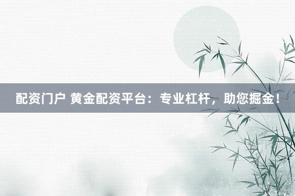 配资门户 黄金配资平台：专业杠杆，助您掘金！