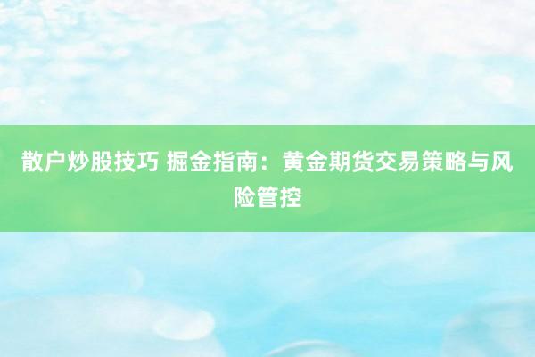 散户炒股技巧 掘金指南：黄金期货交易策略与风险管控