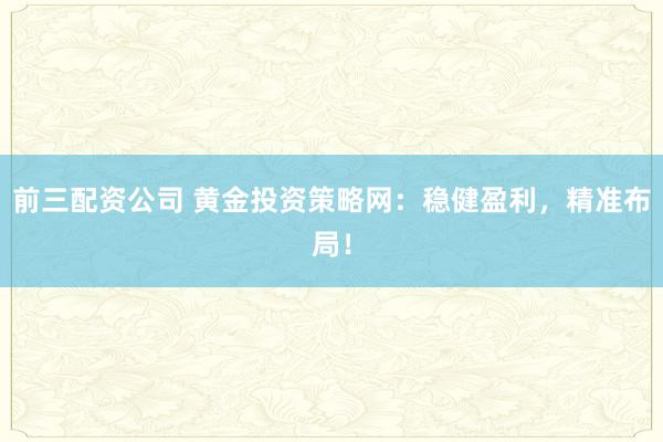 前三配资公司 黄金投资策略网：稳健盈利，精准布局！