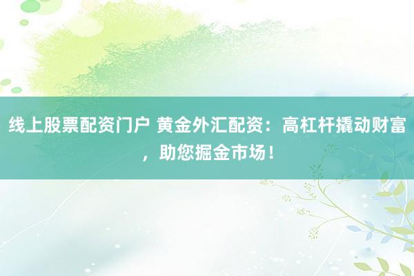 线上股票配资门户 黄金外汇配资：高杠杆撬动财富，助您掘金市场！