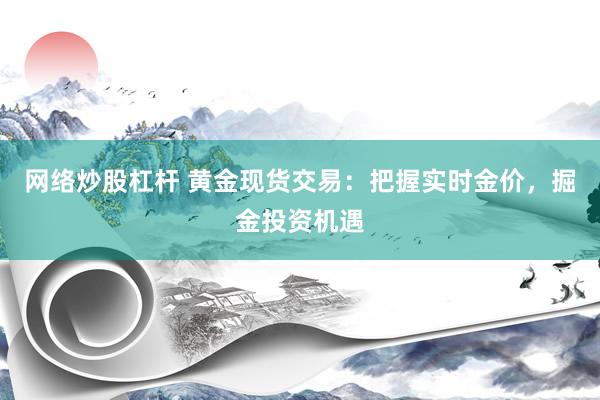网络炒股杠杆 黄金现货交易：把握实时金价，掘金投资机遇
