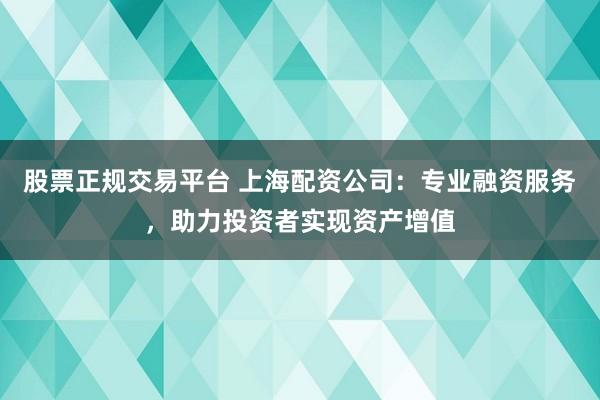 股票正规交易平台 上海配资公司：专业融资服务，助力投资者实现资产增值