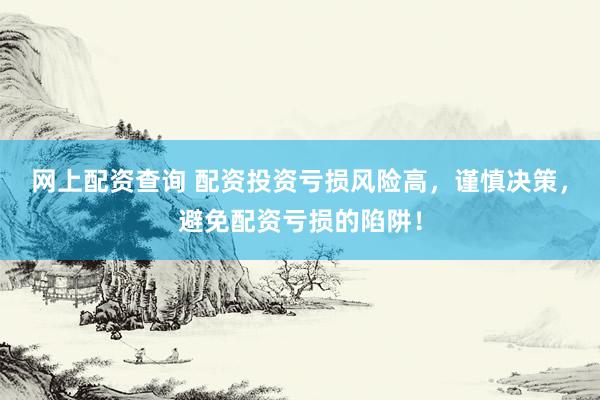 网上配资查询 配资投资亏损风险高，谨慎决策，避免配资亏损的陷阱！