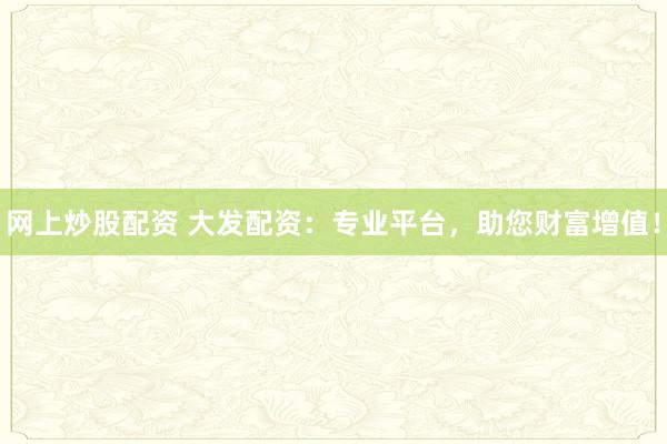 网上炒股配资 大发配资：专业平台，助您财富增值！