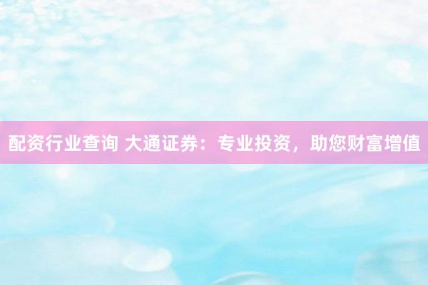 配资行业查询 大通证券：专业投资，助您财富增值