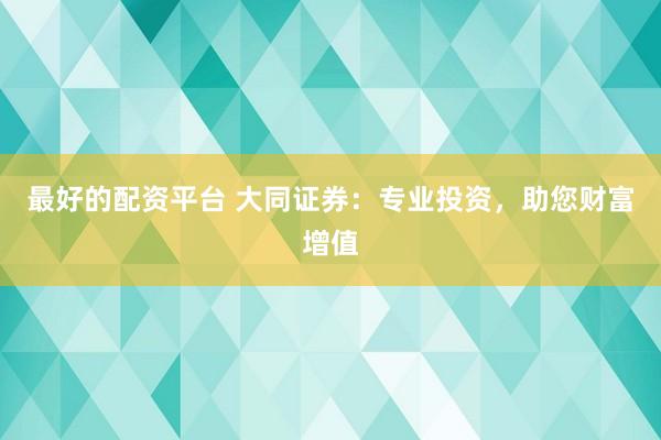 最好的配资平台 大同证券：专业投资，助您财富增值