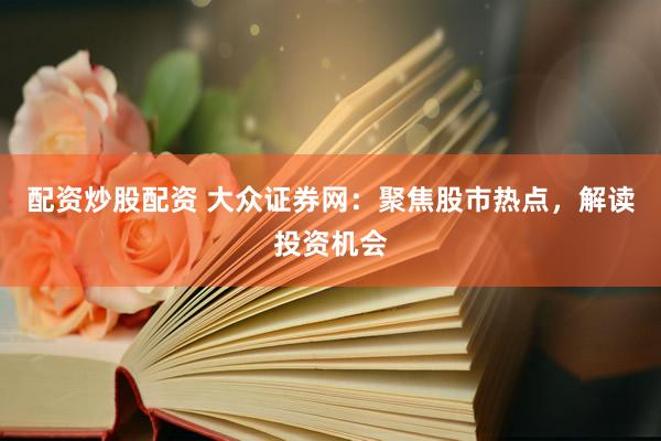 配资炒股配资 大众证券网：聚焦股市热点，解读投资机会