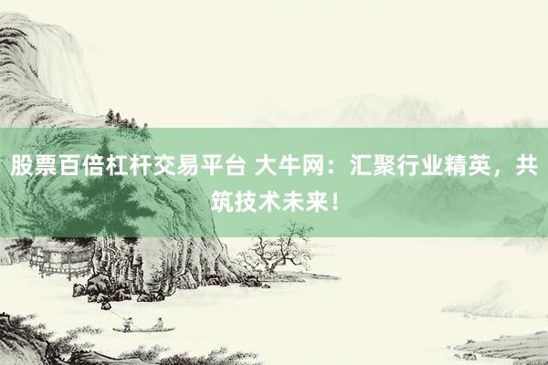 股票百倍杠杆交易平台 大牛网：汇聚行业精英，共筑技术未来！