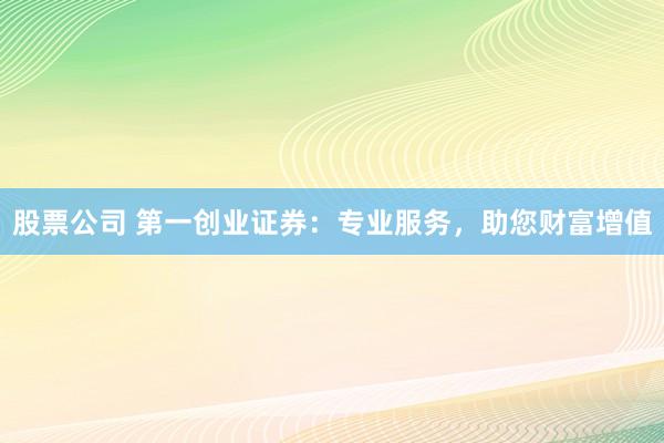 股票公司 第一创业证券：专业服务，助您财富增值