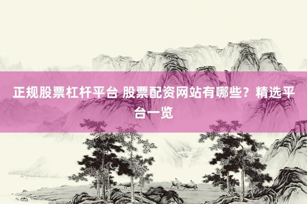正规股票杠杆平台 股票配资网站有哪些？精选平台一览