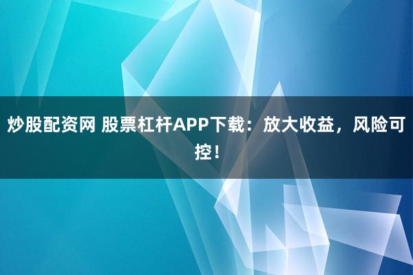 炒股配资网 股票杠杆APP下载：放大收益，风险可控！