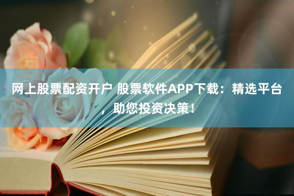 网上股票配资开户 股票软件APP下载：精选平台，助您投资决策！