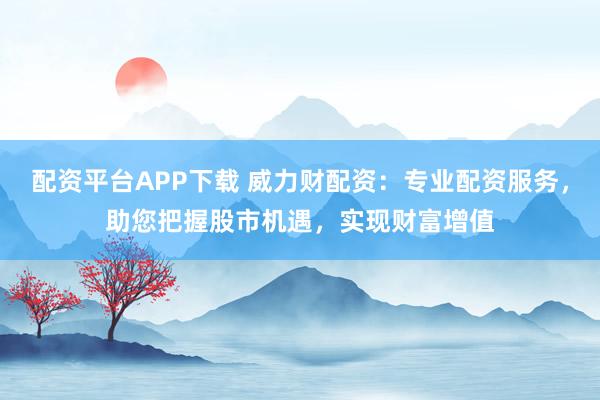 配资平台APP下载 威力财配资：专业配资服务，助您把握股市机遇，实现财富增值
