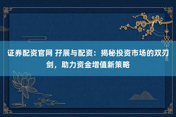 证券配资官网 孖展与配资：揭秘投资市场的双刃剑，助力资金增值新策略