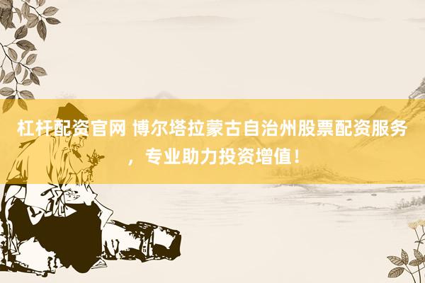 杠杆配资官网 博尔塔拉蒙古自治州股票配资服务，专业助力投资增值！