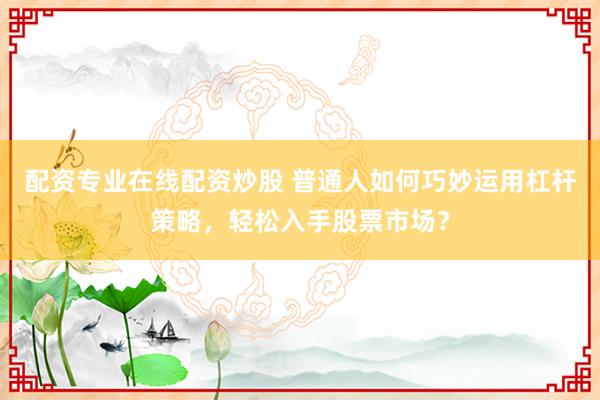 配资专业在线配资炒股 普通人如何巧妙运用杠杆策略，轻松入手股票市场？