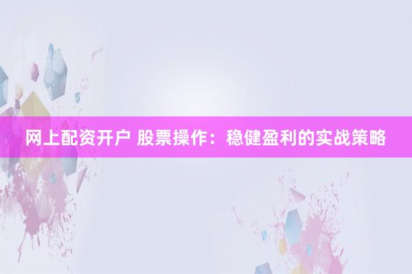 网上配资开户 股票操作：稳健盈利的实战策略