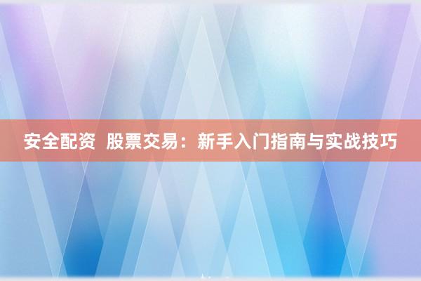 安全配资  股票交易：新手入门指南与实战技巧