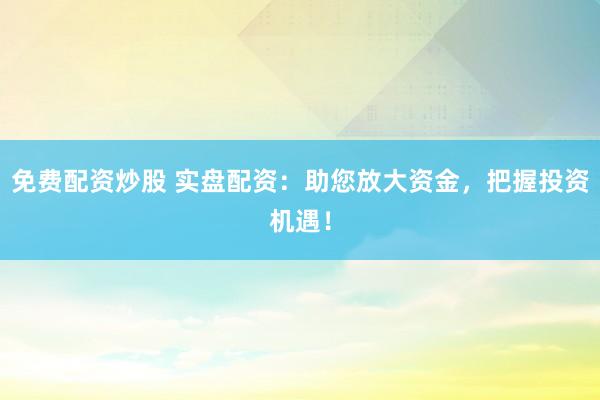 免费配资炒股 实盘配资：助您放大资金，把握投资机遇！