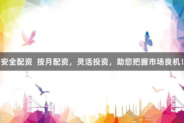 安全配资  按月配资，灵活投资，助您把握市场良机！