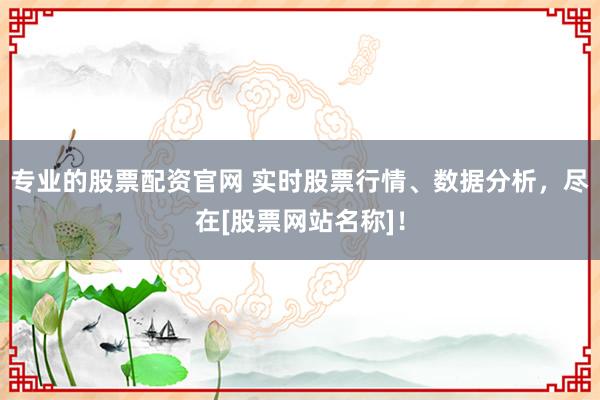 专业的股票配资官网 实时股票行情、数据分析，尽在[股票网站名称]！