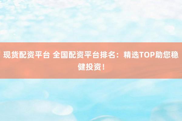 现货配资平台 全国配资平台排名：精选TOP助您稳健投资！