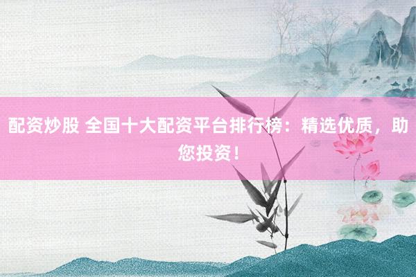 配资炒股 全国十大配资平台排行榜：精选优质，助您投资！