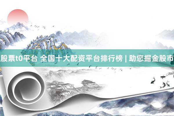 股票t0平台 全国十大配资平台排行榜 | 助您掘金股市