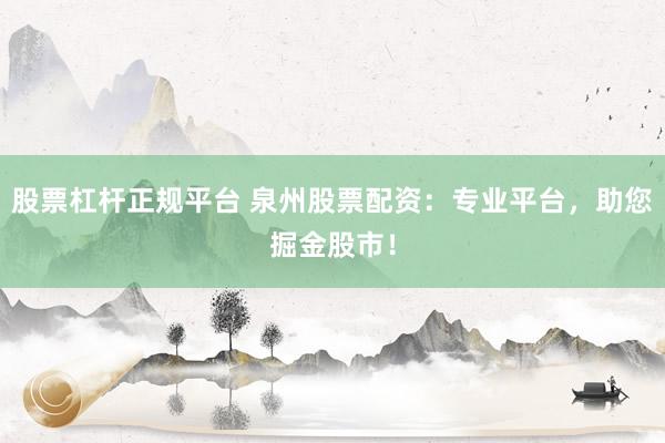 股票杠杆正规平台 泉州股票配资：专业平台，助您掘金股市！