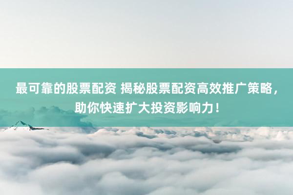 最可靠的股票配资 揭秘股票配资高效推广策略，助你快速扩大投资影响力！