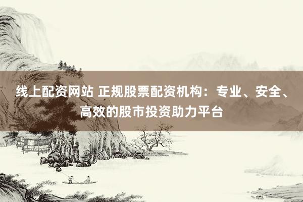 线上配资网站 正规股票配资机构：专业、安全、高效的股市投资助力平台