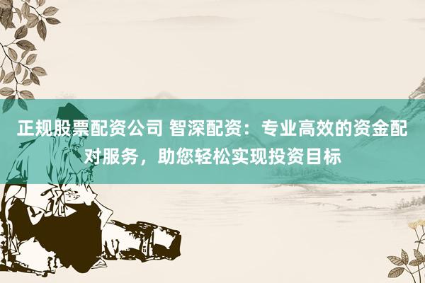 正规股票配资公司 智深配资：专业高效的资金配对服务，助您轻松实现投资目标