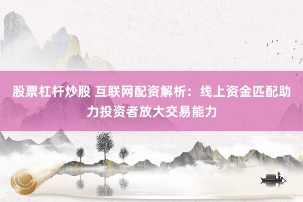股票杠杆炒股 互联网配资解析：线上资金匹配助力投资者放大交易能力