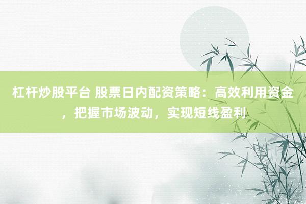 杠杆炒股平台 股票日内配资策略：高效利用资金，把握市场波动，实现短线盈利