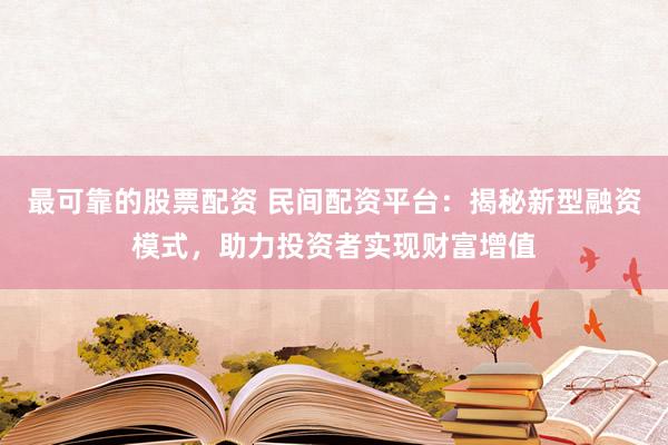 最可靠的股票配资 民间配资平台：揭秘新型融资模式，助力投资者实现财富增值
