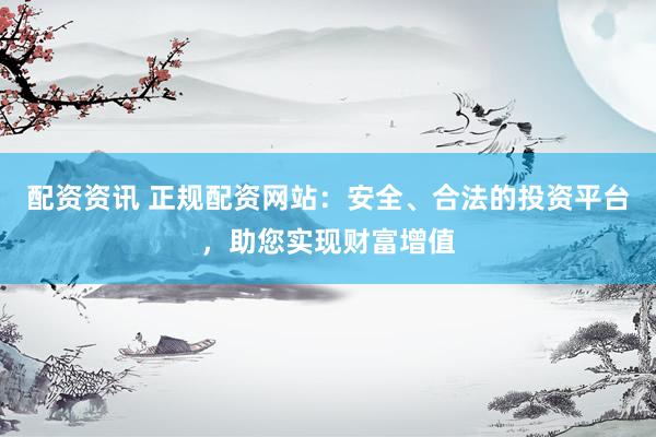 配资资讯 正规配资网站：安全、合法的投资平台，助您实现财富增值