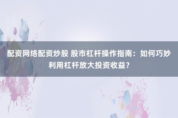 配资网络配资炒股 股市杠杆操作指南：如何巧妙利用杠杆放大投资收益？