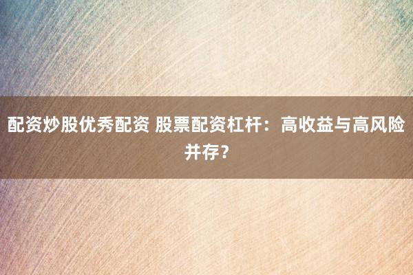 配资炒股优秀配资 股票配资杠杆：高收益与高风险并存？