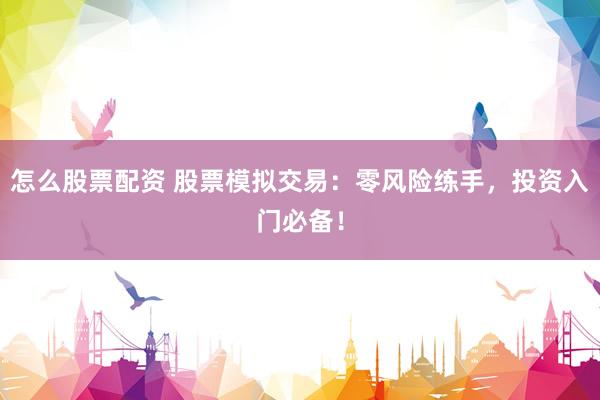 怎么股票配资 股票模拟交易：零风险练手，投资入门必备！