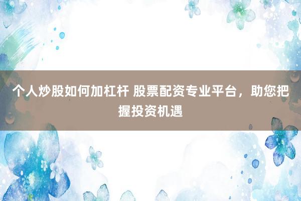 个人炒股如何加杠杆 股票配资专业平台，助您把握投资机遇