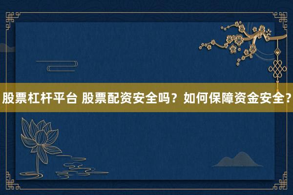 股票杠杆平台 股票配资安全吗？如何保障资金安全？