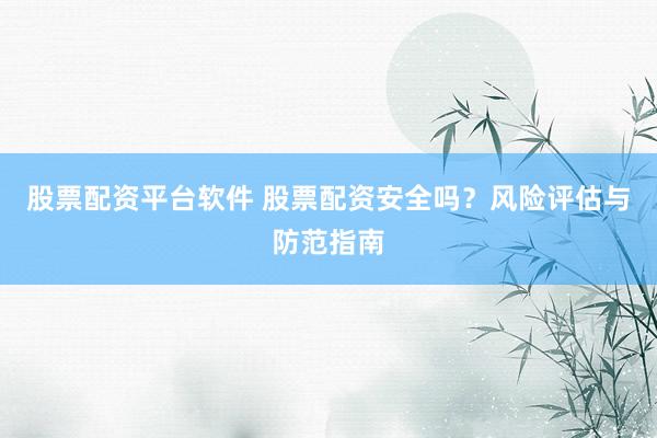 股票配资平台软件 股票配资安全吗？风险评估与防范指南