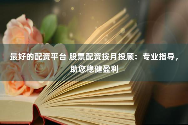 最好的配资平台 股票配资按月投顾：专业指导，助您稳健盈利