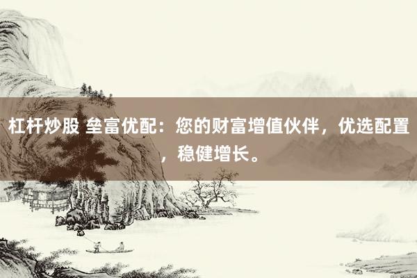 杠杆炒股 垒富优配：您的财富增值伙伴，优选配置，稳健增长。