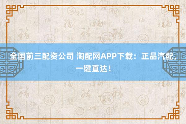 全国前三配资公司 淘配网APP下载：正品汽配，一键直达！
